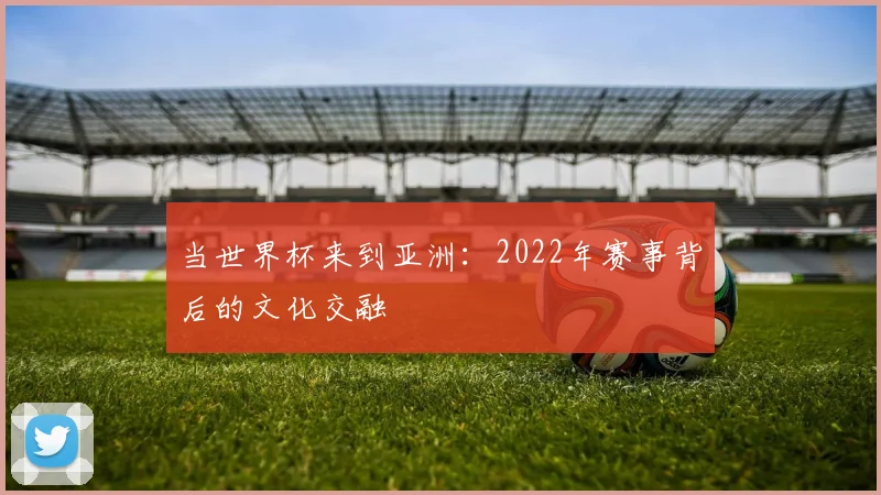 当世界杯来到亚洲：2022年赛事背后的文化交融